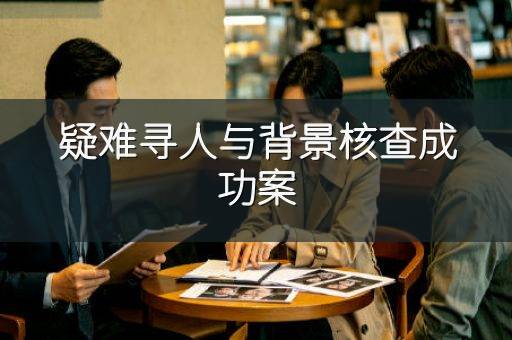疑难寻人与背景核查成功案